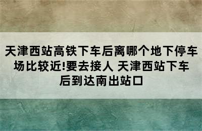 天津西站高铁下车后离哪个地下停车场比较近!要去接人 天津西站下车后到达南出站口